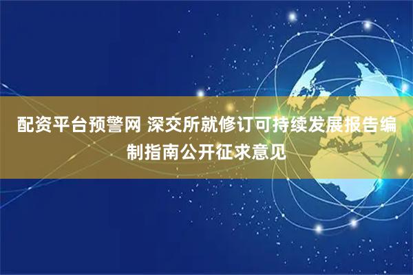 配资平台预警网 深交所就修订可持续发展报告编制指南公开征求意见