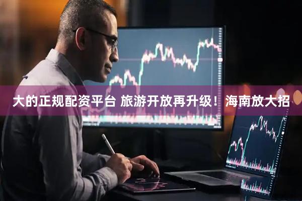 大的正规配资平台 旅游开放再升级！海南放大招