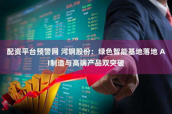 配资平台预警网 河钢股份：绿色智能基地落地 AI制造与高端产品双突破