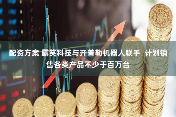 配资方案 露笑科技与开普勒机器人联手  计划销售各类产品不少于百万台