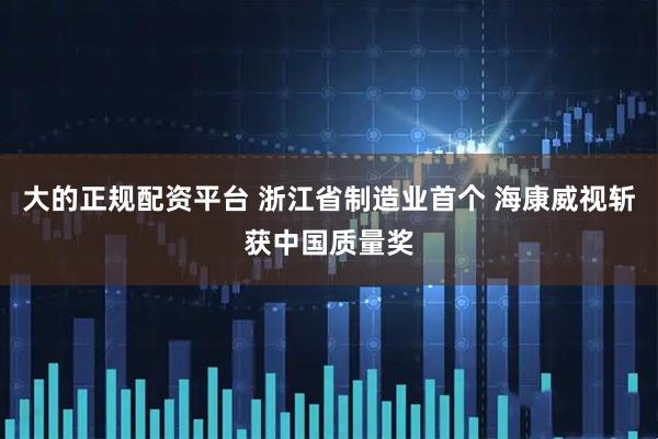 大的正规配资平台 浙江省制造业首个 海康威视斩获中国质量奖