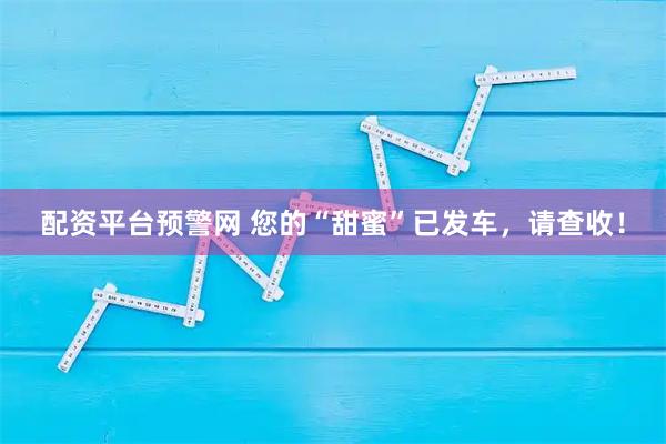 配资平台预警网 您的“甜蜜”已发车，请查收！