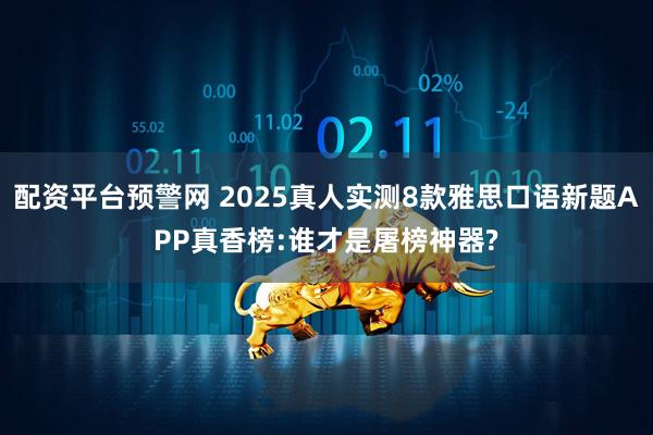 配资平台预警网 2025真人实测8款雅思口语新题APP真香榜:谁才是屠榜神器?