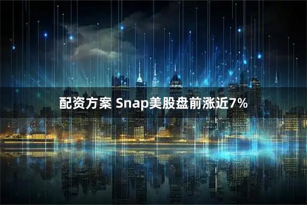 配资方案 Snap美股盘前涨近7%