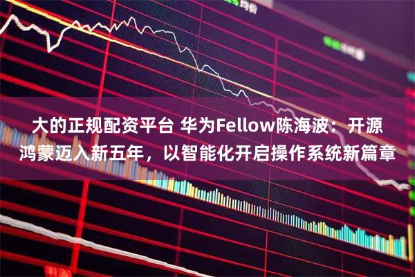 大的正规配资平台 华为Fellow陈海波：开源鸿蒙迈入新五年，以智能化开启操作系统新篇章