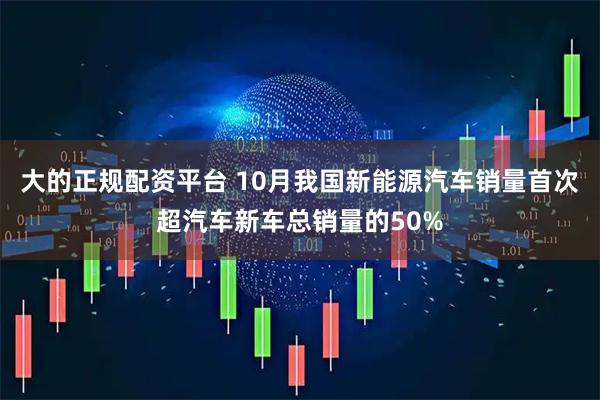 大的正规配资平台 10月我国新能源汽车销量首次超汽车新车总销量的50%