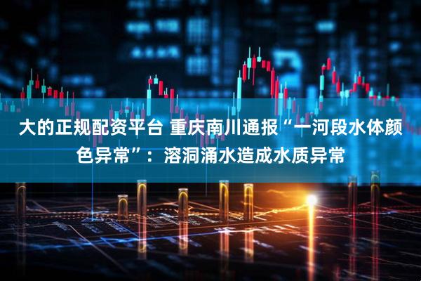 大的正规配资平台 重庆南川通报“一河段水体颜色异常”：溶洞涌水造成水质异常