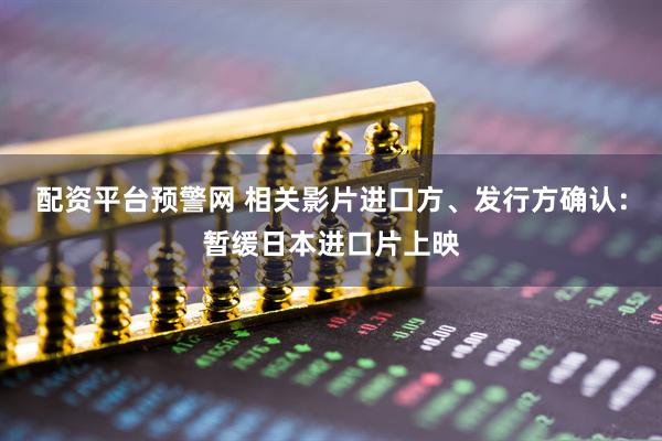 配资平台预警网 相关影片进口方、发行方确认：暂缓日本进口片上映