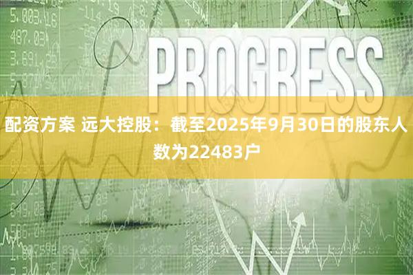 配资方案 远大控股：截至2025年9月30日的股东人数为22483户