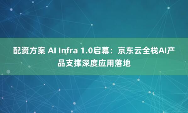 配资方案 AI Infra 1.0启幕：京东云全栈AI产品支撑深度应用落地