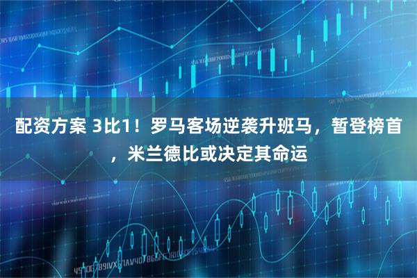 配资方案 3比1！罗马客场逆袭升班马，暂登榜首，米兰德比或决定其命运