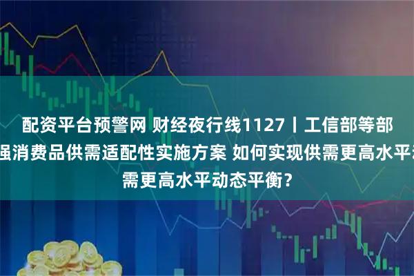 配资平台预警网 财经夜行线1127丨工信部等部门介绍增强消费品供需适配性实施方案 如何实现供需更高水平动态平衡？