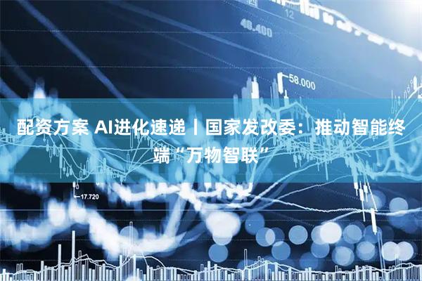 配资方案 AI进化速递丨国家发改委：推动智能终端“万物智联”