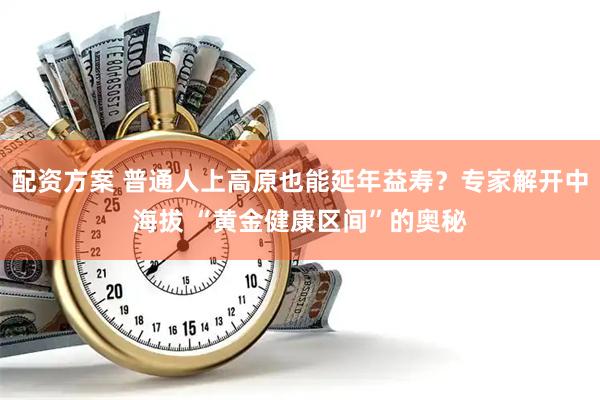 配资方案 普通人上高原也能延年益寿？专家解开中海拔 “黄金健康区间”的奥秘