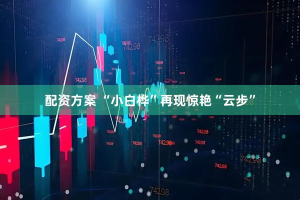 配资方案 “小白桦”再现惊艳“云步”