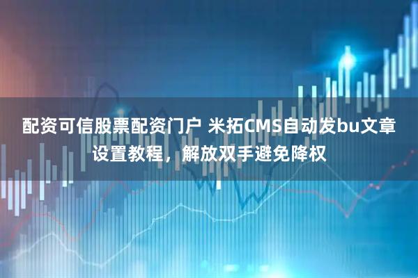 配资可信股票配资门户 米拓CMS自动发bu文章设置教程，解放双手避免降权
