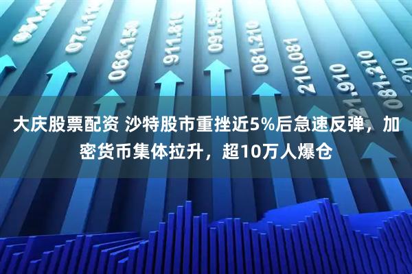 大庆股票配资 沙特股市重挫近5%后急速反弹，加密货币集体拉升，超10万人爆仓