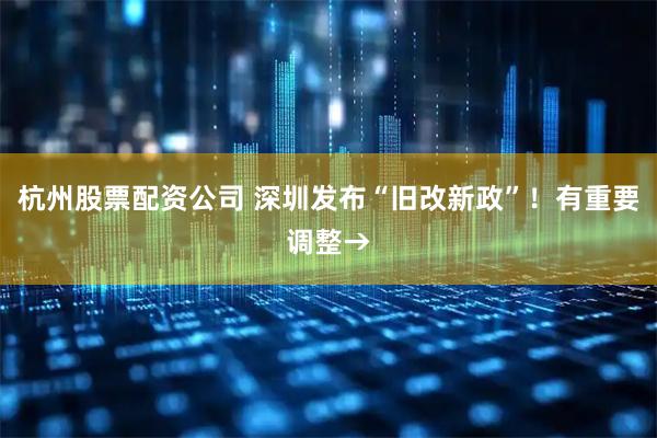 杭州股票配资公司 深圳发布“旧改新政”！有重要调整→