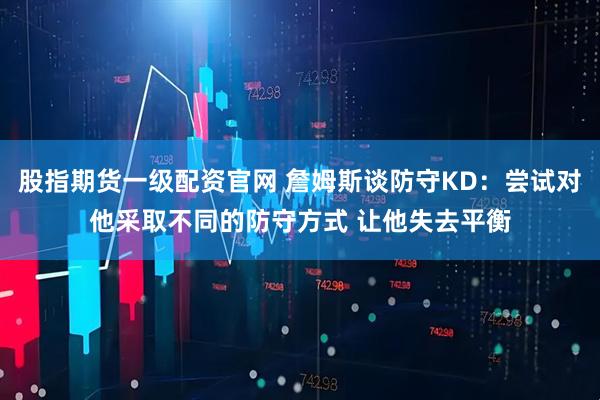 股指期货一级配资官网 詹姆斯谈防守KD：尝试对他采取不同的防守方式 让他失去平衡