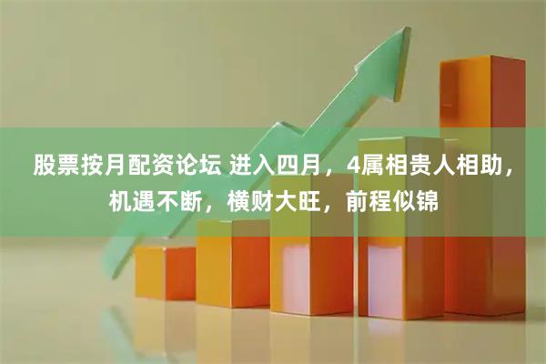 股票按月配资论坛 进入四月，4属相贵人相助，机遇不断，横财大旺，前程似锦