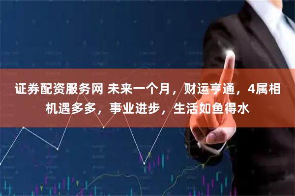 证券配资服务网 未来一个月，财运亨通，4属相机遇多多，事业进步，生活如鱼得水