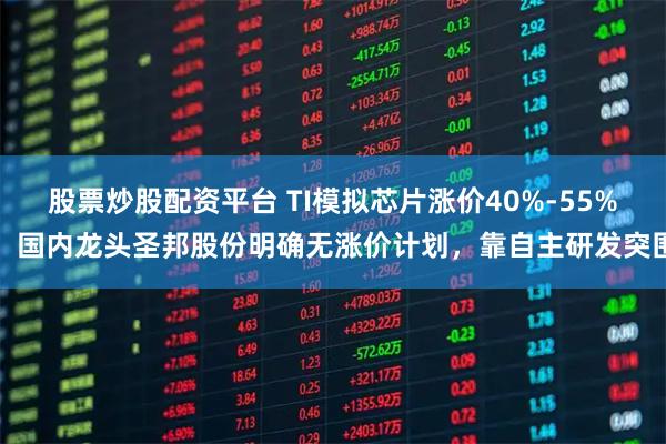 股票炒股配资平台 TI模拟芯片涨价40%-55%：国内龙头圣邦股份明确无涨价计划，靠自主研发突围