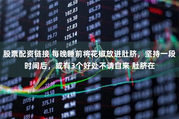 股票配资链接 每晚睡前将花椒放进肚脐，坚持一段时间后，或有3个好处不请自来 肚脐在
