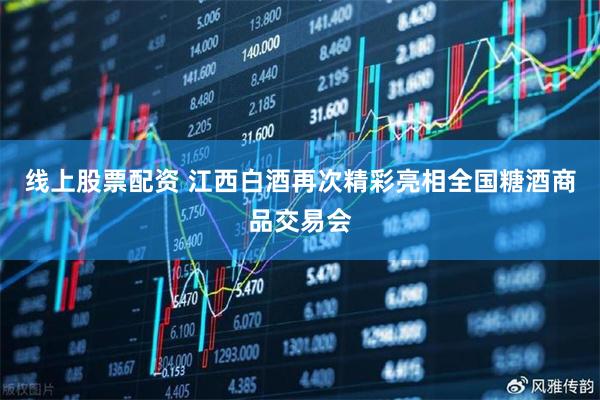 线上股票配资 江西白酒再次精彩亮相全国糖酒商品交易会