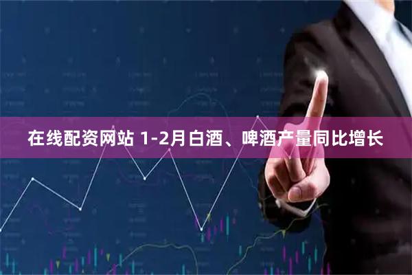 在线配资网站 1-2月白酒、啤酒产量同比增长