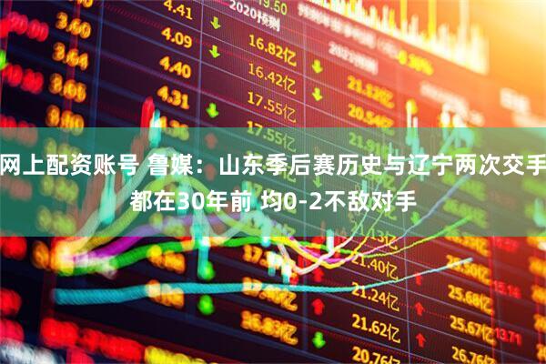 网上配资账号 鲁媒：山东季后赛历史与辽宁两次交手都在30年前 均0-2不敌对手