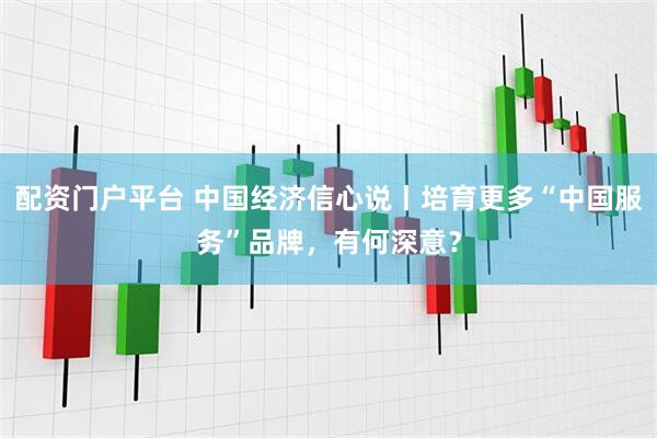 配资门户平台 中国经济信心说丨培育更多“中国服务”品牌，有何深意？