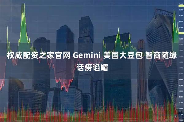 权威配资之家官网 Gemini 美国大豆包 智商随缘话痨谄媚