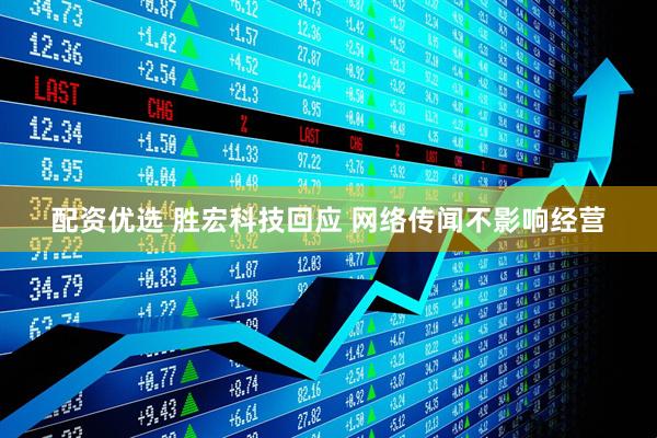 配资优选 胜宏科技回应 网络传闻不影响经营