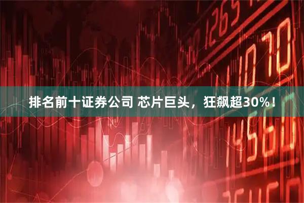 排名前十证券公司 芯片巨头，狂飙超30%！