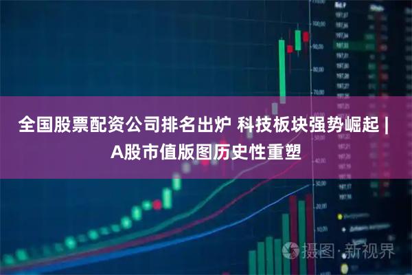 全国股票配资公司排名出炉 科技板块强势崛起 | A股市值版图历史性重塑