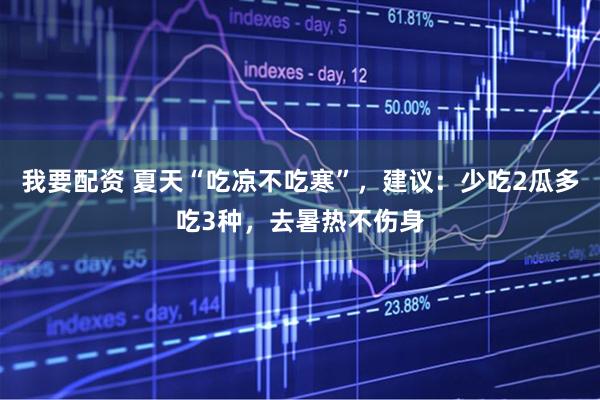 我要配资 夏天“吃凉不吃寒”，建议：少吃2瓜多吃3种，去暑热不伤身