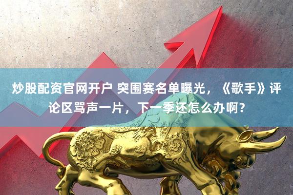 炒股配资官网开户 突围赛名单曝光，《歌手》评论区骂声一片，下一季还怎么办啊？