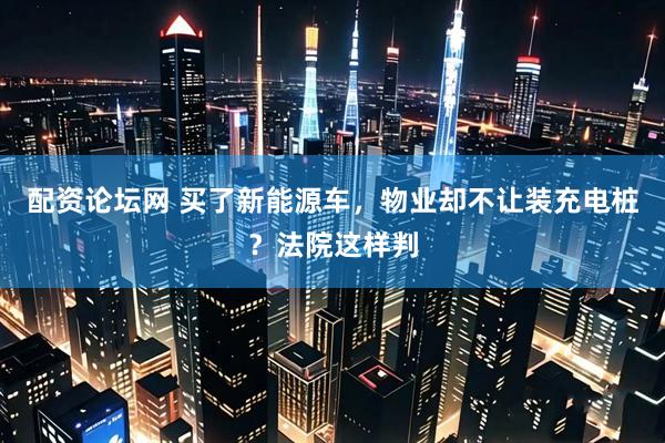 配资论坛网 买了新能源车，物业却不让装充电桩？法院这样判